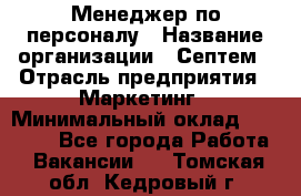 Менеджер по персоналу › Название организации ­ Септем › Отрасль предприятия ­ Маркетинг › Минимальный оклад ­ 25 000 - Все города Работа » Вакансии   . Томская обл.,Кедровый г.